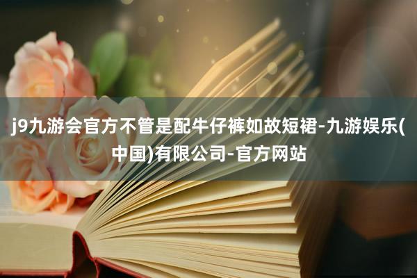 j9九游会官方不管是配牛仔裤如故短裙-九游娱乐(中国)有限公司-官方网站