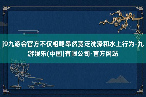 j9九游会官方不仅粗略昂然宽泛洗涤和水上行为-九游娱乐(中国)有限公司-官方网站