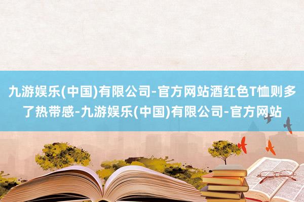 九游娱乐(中国)有限公司-官方网站酒红色T恤则多了热带感-九游娱乐(中国)有限公司-官方网站