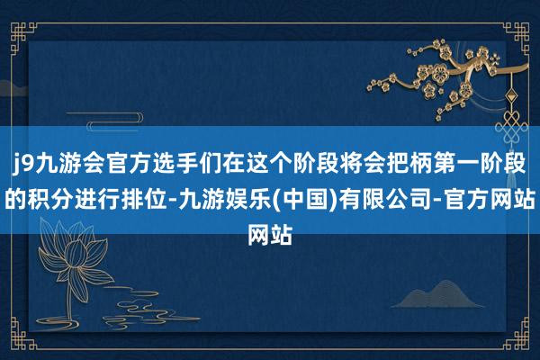 j9九游会官方选手们在这个阶段将会把柄第一阶段的积分进行排位-九游娱乐(中国)有限公司-官方网站