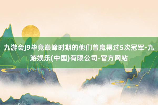 九游会J9毕竟巅峰时期的他们曾赢得过5次冠军-九游娱乐(中国)有限公司-官方网站