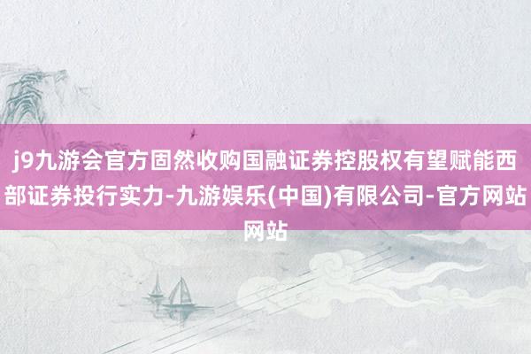 j9九游会官方固然收购国融证券控股权有望赋能西部证券投行实力-九游娱乐(中国)有限公司-官方网站