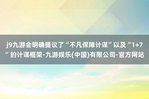 j9九游会明确提议了“不凡保障计谋”以及“1+7”的计谋框架-九游娱乐(中国)有限公司-官方网站