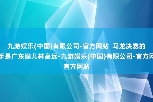 九游娱乐(中国)有限公司-官方网站  马龙决赛的敌手是广东健儿林高远-九游娱乐(中国)有限公司-官方网站