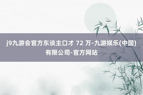 j9九游会官方东谈主口才 72 万-九游娱乐(中国)有限公司-官方网站