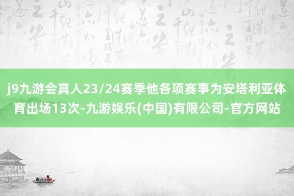 j9九游会真人23/24赛季他各项赛事为安塔利亚体育出场13次-九游娱乐(中国)有限公司-官方网站