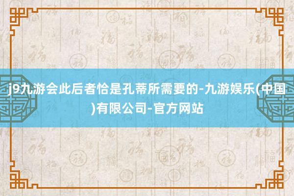 j9九游会此后者恰是孔蒂所需要的-九游娱乐(中国)有限公司-官方网站