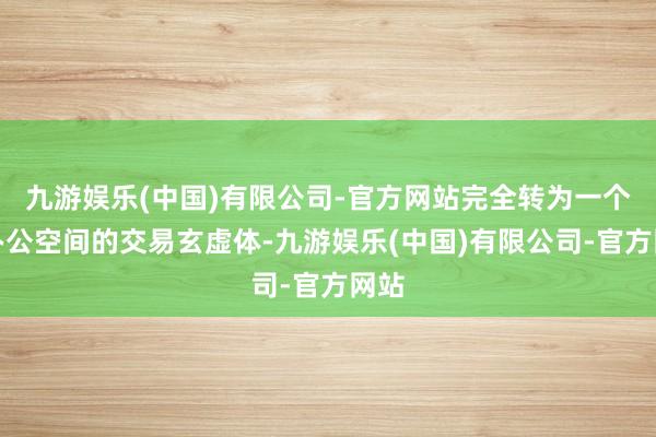 九游娱乐(中国)有限公司-官方网站完全转为一个有办公空间的交易玄虚体-九游娱乐(中国)有限公司-官方网站