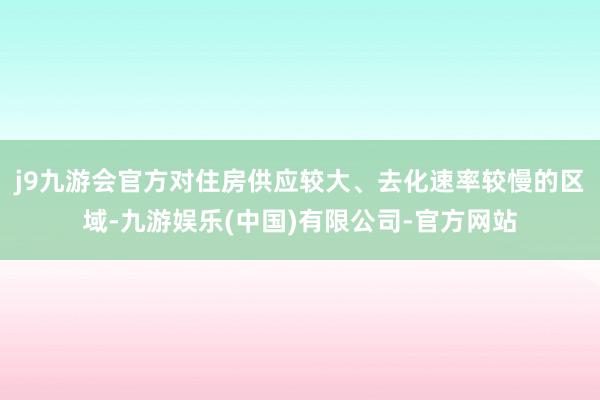 j9九游会官方对住房供应较大、去化速率较慢的区域-九游娱乐(中国)有限公司-官方网站