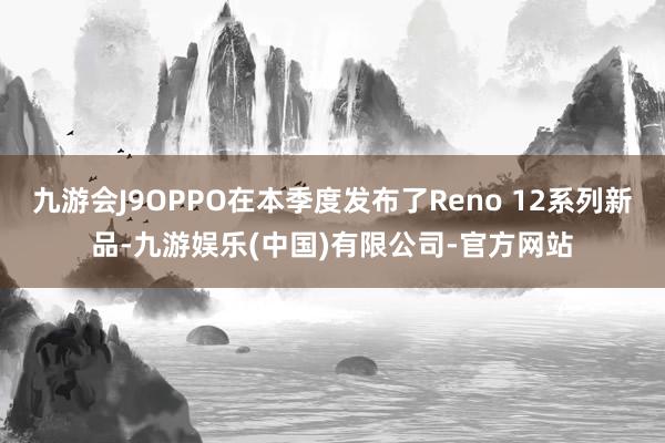 九游会J9OPPO在本季度发布了Reno 12系列新品-九游娱乐(中国)有限公司-官方网站