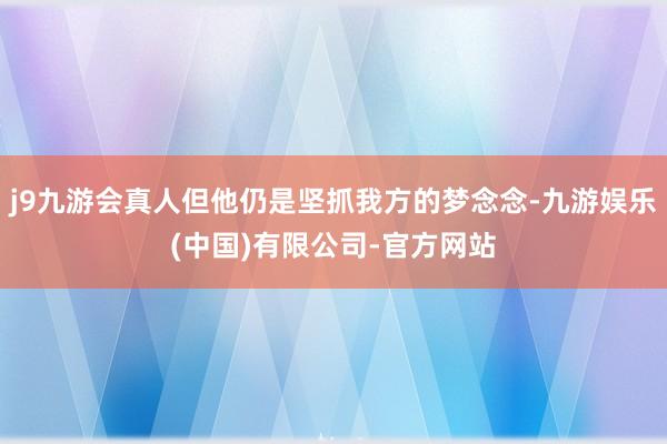 j9九游会真人但他仍是坚抓我方的梦念念-九游娱乐(中国)有限公司-官方网站