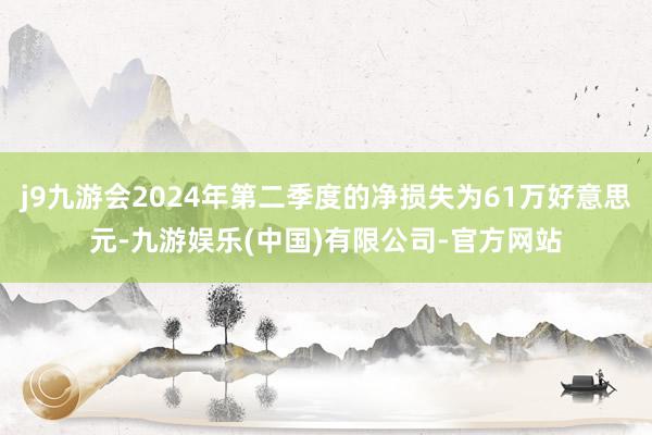 j9九游会2024年第二季度的净损失为61万好意思元-九游娱乐(中国)有限公司-官方网站