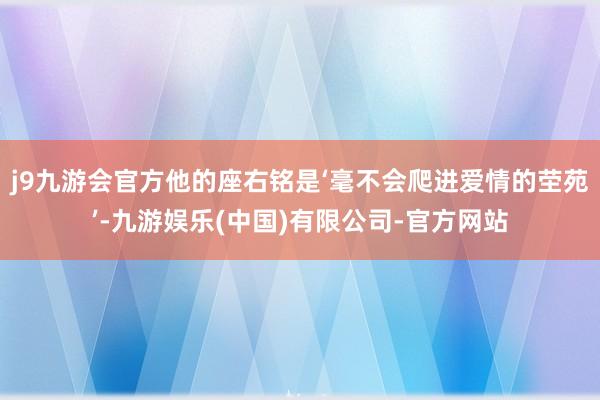 j9九游会官方他的座右铭是‘毫不会爬进爱情的茔苑’-九游娱乐(中国)有限公司-官方网站