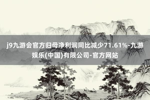 j9九游会官方归母净利润同比减少71.61%-九游娱乐(中国)有限公司-官方网站