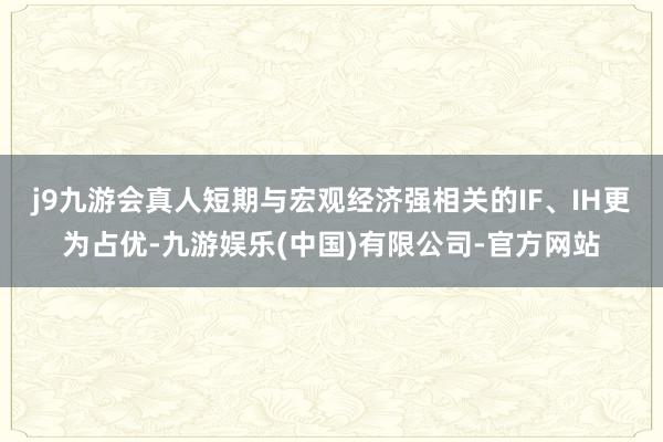 j9九游会真人短期与宏观经济强相关的IF、IH更为占优-九游娱乐(中国)有限公司-官方网站