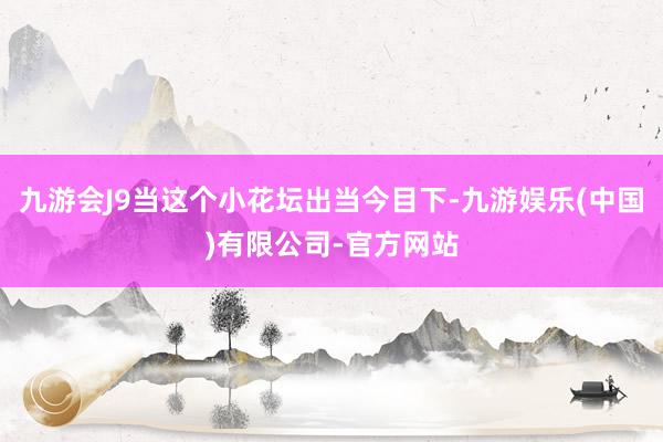 九游会J9当这个小花坛出当今目下-九游娱乐(中国)有限公司-官方网站