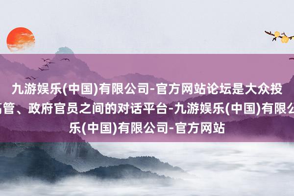 九游娱乐(中国)有限公司-官方网站论坛是大众投资者、企业高管、政府官员之间的对话平台-九游娱乐(中国)有限公司-官方网站