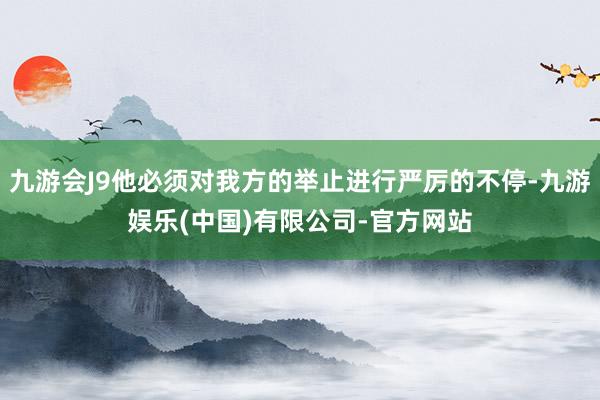 九游会J9他必须对我方的举止进行严厉的不停-九游娱乐(中国)有限公司-官方网站