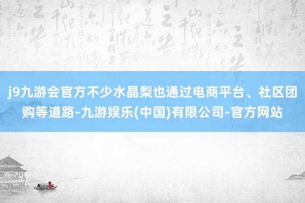 j9九游会官方不少水晶梨也通过电商平台、社区团购等道路-九游娱乐(中国)有限公司-官方网站