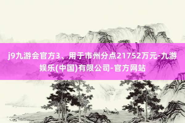 j9九游会官方3、用于市州分点21752万元-九游娱乐(中国)有限公司-官方网站