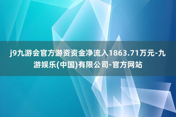 j9九游会官方游资资金净流入1863.71万元-九游娱乐(中国)有限公司-官方网站