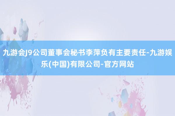 九游会J9公司董事会秘书李萍负有主要责任-九游娱乐(中国)有限公司-官方网站