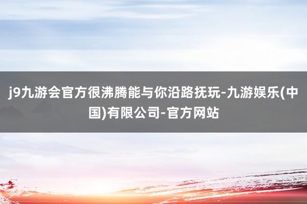 j9九游会官方很沸腾能与你沿路抚玩-九游娱乐(中国)有限公司-官方网站