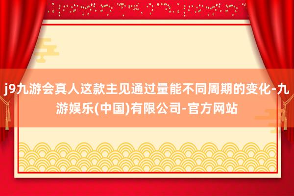 j9九游会真人这款主见通过量能不同周期的变化-九游娱乐(中国)有限公司-官方网站