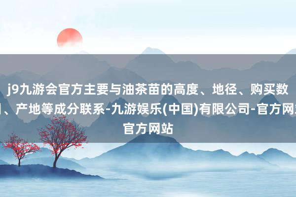 j9九游会官方主要与油茶苗的高度、地径、购买数目、产地等成分联系-九游娱乐(中国)有限公司-官方网站