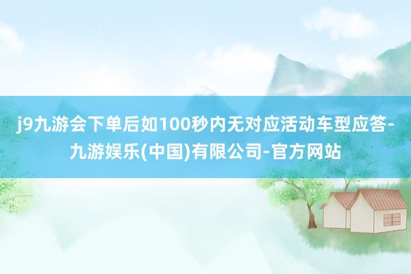 j9九游会下单后如100秒内无对应活动车型应答-九游娱乐(中国)有限公司-官方网站