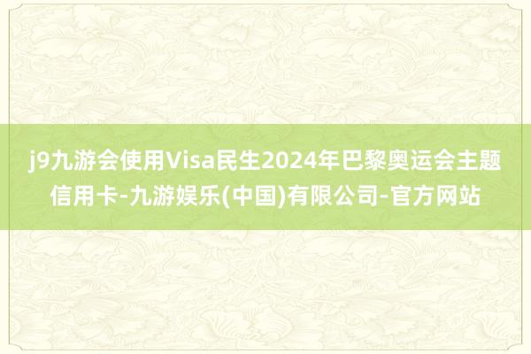 j9九游会使用Visa民生2024年巴黎奥运会主题信用卡-九游娱乐(中国)有限公司-官方网站