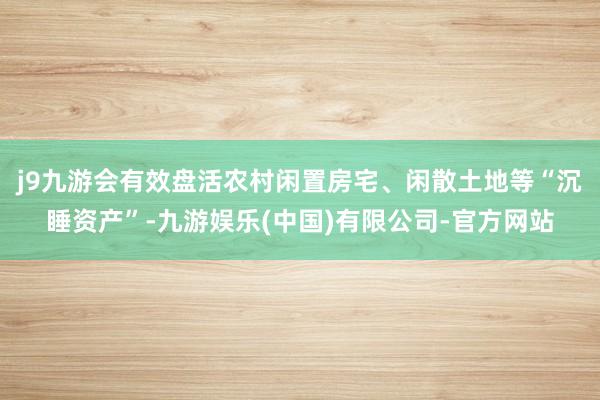 j9九游会有效盘活农村闲置房宅、闲散土地等“沉睡资产”-九游娱乐(中国)有限公司-官方网站