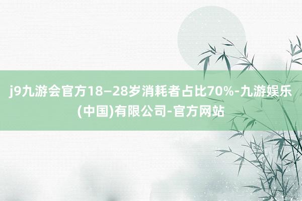 j9九游会官方18—28岁消耗者占比70%-九游娱乐(中国)有限公司-官方网站