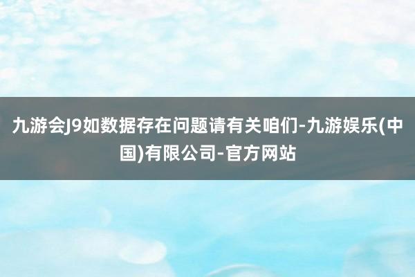 九游会J9如数据存在问题请有关咱们-九游娱乐(中国)有限公司-官方网站