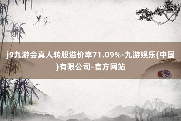 j9九游会真人转股溢价率71.09%-九游娱乐(中国)有限公司-官方网站