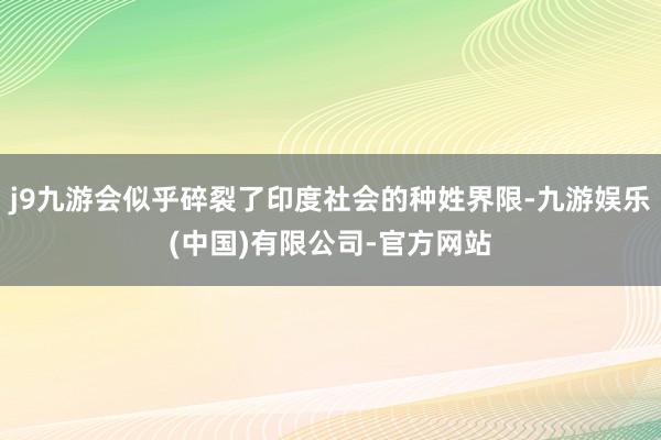 j9九游会似乎碎裂了印度社会的种姓界限-九游娱乐(中国)有限公司-官方网站