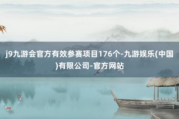 j9九游会官方有效参赛项目176个-九游娱乐(中国)有限公司-官方网站