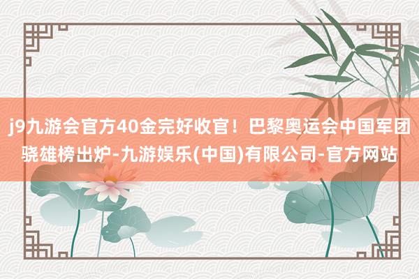 j9九游会官方40金完好收官！巴黎奥运会中国军团骁雄榜出炉-九游娱乐(中国)有限公司-官方网站