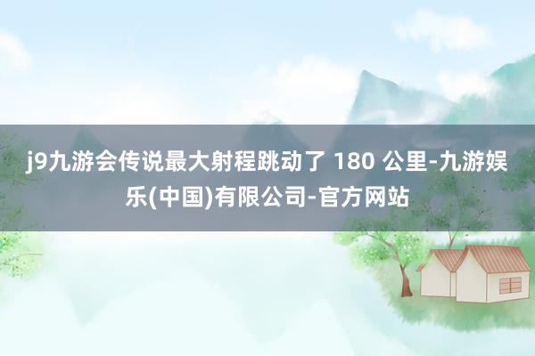 j9九游会传说最大射程跳动了 180 公里-九游娱乐(中国)有限公司-官方网站