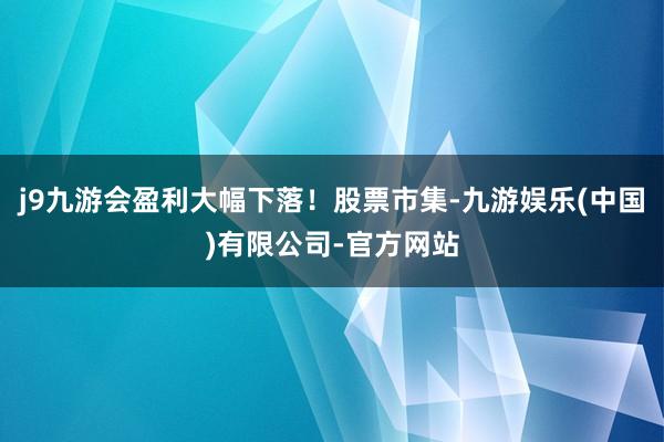 j9九游会盈利大幅下落！股票市集-九游娱乐(中国)有限公司-官方网站