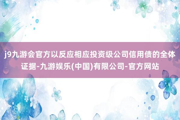 j9九游会官方以反应相应投资级公司信用债的全体证据-九游娱乐(中国)有限公司-官方网站