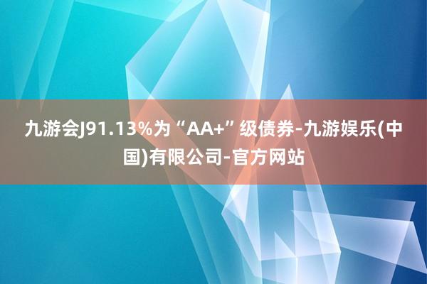 九游会J91.13%为“AA+”级债券-九游娱乐(中国)有限公司-官方网站