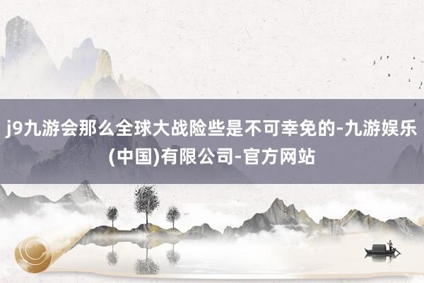 j9九游会那么全球大战险些是不可幸免的-九游娱乐(中国)有限公司-官方网站