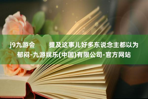 j9九游会        提及这事儿好多东说念主都以为郁闷-九游娱乐(中国)有限公司-官方网站