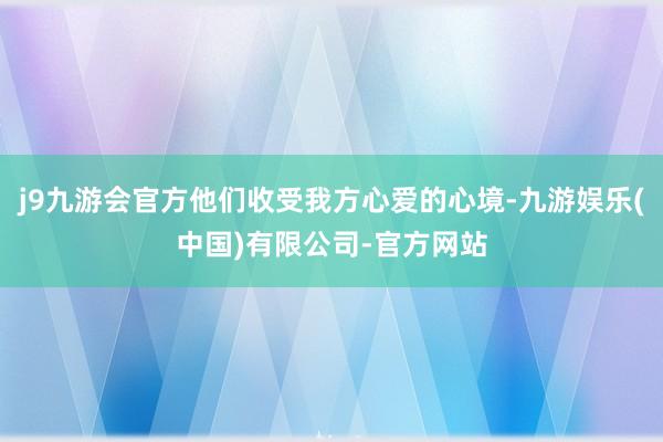 j9九游会官方他们收受我方心爱的心境-九游娱乐(中国)有限公司-官方网站