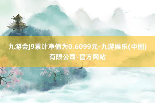 九游会J9累计净值为0.6099元-九游娱乐(中国)有限公司-官方网站