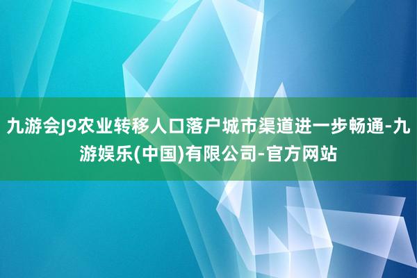 九游会J9农业转移人口落户城市渠道进一步畅通-九游娱乐(中国)有限公司-官方网站