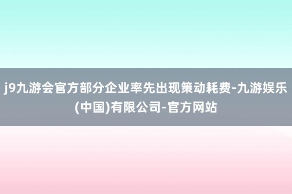 j9九游会官方部分企业率先出现策动耗费-九游娱乐(中国)有限公司-官方网站