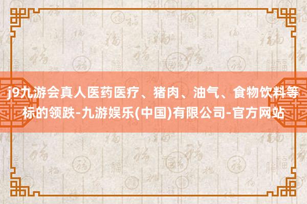 j9九游会真人医药医疗、猪肉、油气、食物饮料等标的领跌-九游娱乐(中国)有限公司-官方网站