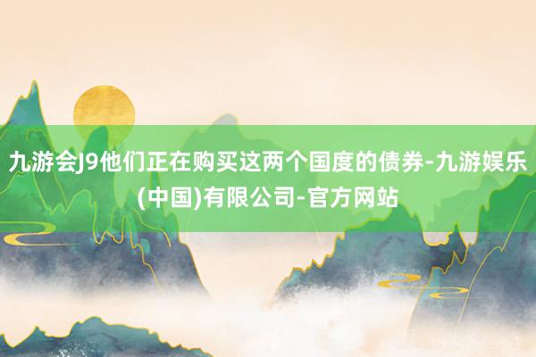 九游会J9他们正在购买这两个国度的债券-九游娱乐(中国)有限公司-官方网站